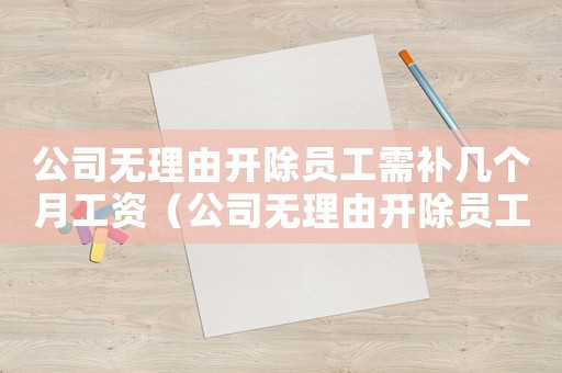 公司無理由開除員工需補幾個月工資（公司無理由開除員工賠償標準）