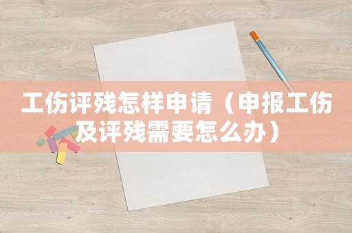 工傷評殘怎樣申請（申報工傷及評殘需要怎么辦）