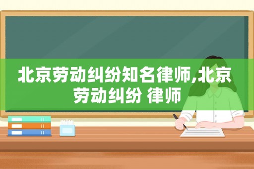 北京勞動(dòng)糾紛知名律師,北京 勞動(dòng)糾紛 律師