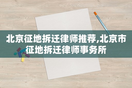 北京征地拆遷律師推薦,北京市征地拆遷律師事務所