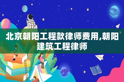 北京朝陽工程款律師費用,朝陽建筑工程律師