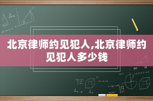 北京律師約見犯人,北京律師約見犯人多少錢