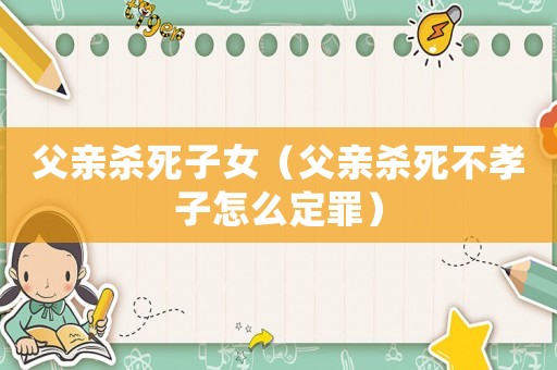 父親殺死子女（父親殺死不孝子怎么定罪）