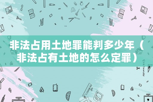 非法占用土地罪能判多少年（非法占有土地的怎么定罪）