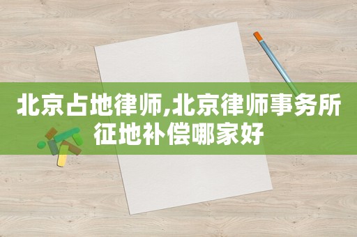 北京占地律師,北京律師事務(wù)所征地補(bǔ)償哪家好