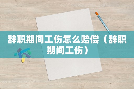 辭職期間工傷怎么賠償（辭職期間工傷）
