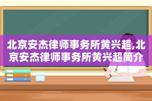 北京安杰律師事務所黃興超,北京安杰律師事務所黃興超簡介
