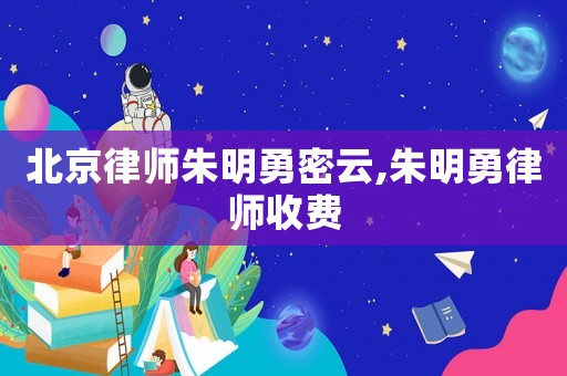 北京律師朱明勇密云,朱明勇律師收費