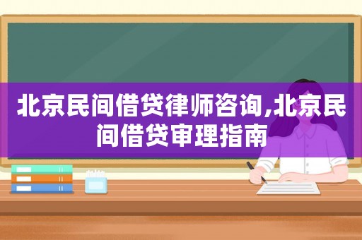 北京民間借貸律師咨詢(xún),北京民間借貸審理指南