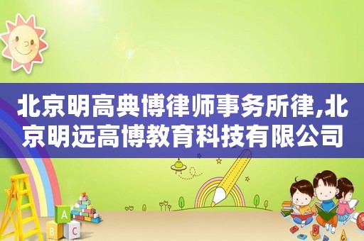 北京明高典博律師事務所律,北京明遠高博教育科技有限公司