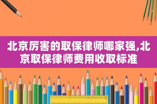 北京厲害的取保律師哪家強,北京取保律師費用收取標準