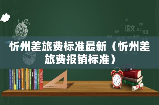 忻州差旅費標準最新（忻州差旅費報銷標準）