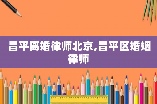 昌平離婚律師北京,昌平區婚姻律師
