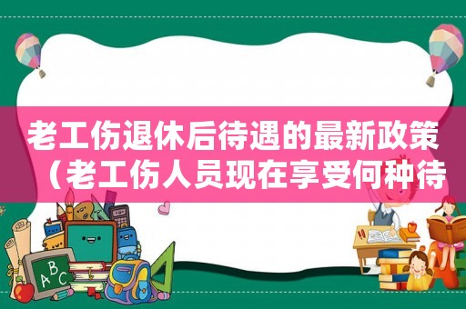 老工傷退休后待遇的最新政策（老工傷人員現在享受何種待遇）