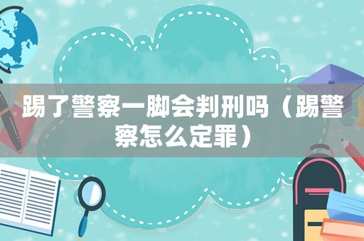 踢了警察一腳會判刑嗎（踢警察怎么定罪）