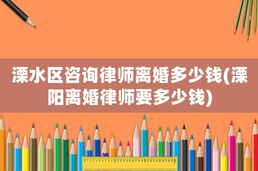 溧水區咨詢律師離婚多少錢(溧陽離婚律師要多少錢)