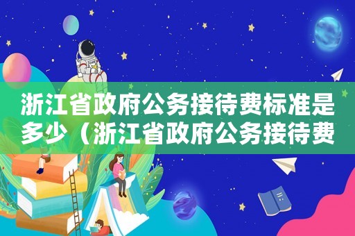 浙江省政府公務接待費標準是多少（浙江省政府公務接待費標準）
