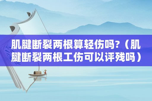 肌腱斷裂兩根算輕傷嗎?（肌腱斷裂兩根工傷可以評(píng)殘嗎）
