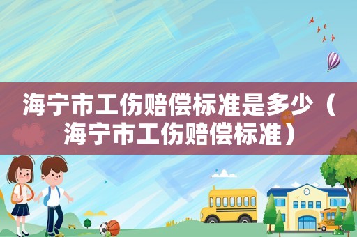 海寧市工傷賠償標準是多少（海寧市工傷賠償標準）