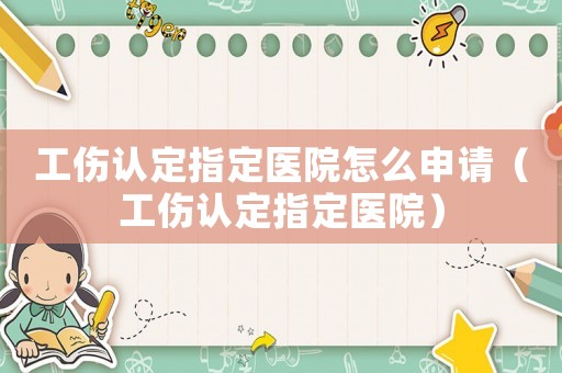 工傷認定指定醫院怎么申請（工傷認定指定醫院）