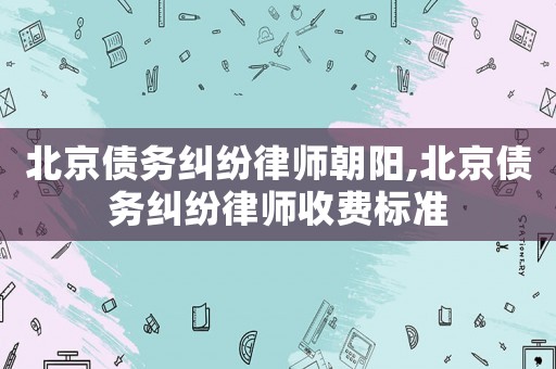 北京債務糾紛律師朝陽,北京債務糾紛律師收費標準