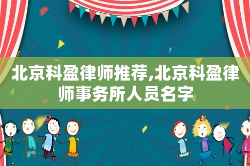 北京科盈律師推薦,北京科盈律師事務所人員名字