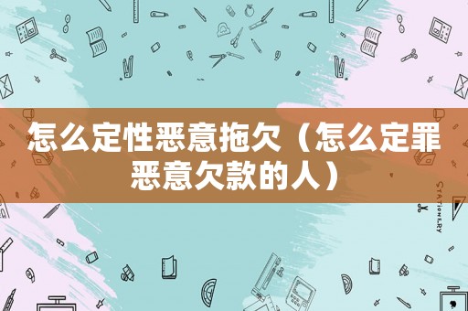 怎么定性惡意拖欠（怎么定罪惡意欠款的人）