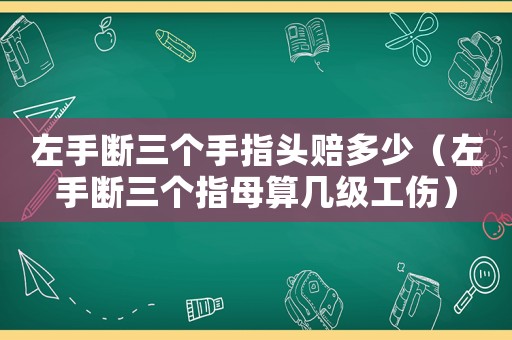 左手斷三個手指頭賠多少（左手斷三個指母算幾級工傷）