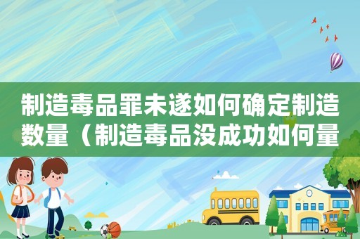 制造毒品罪未遂如何確定制造數(shù)量（制造毒品沒成功如何量刑）