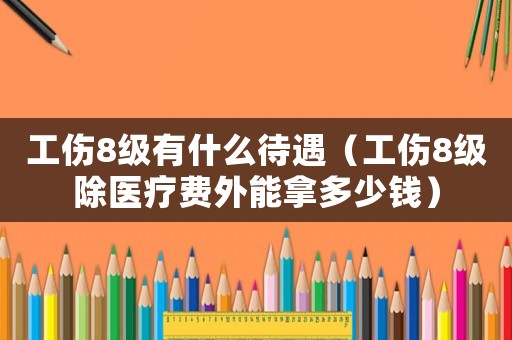 工傷8級有什么待遇（工傷8級除醫療費外能拿多少錢）