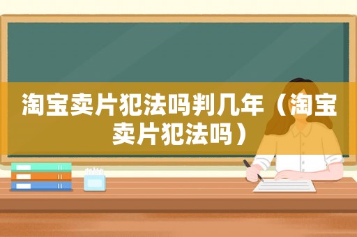 淘寶賣片犯法嗎判幾年（淘寶賣片犯法嗎）