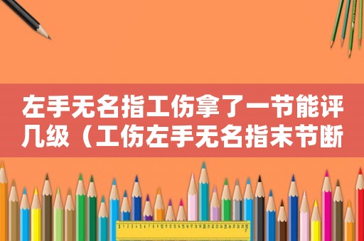 左手無名指工傷拿了一節(jié)能評幾級（工傷左手無名指末節(jié)斷了半節(jié)）
