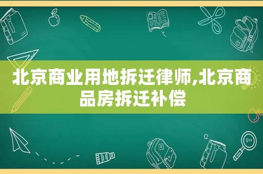 北京商業用地拆遷律師,北京商品房拆遷補償