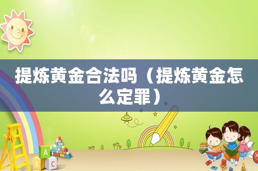 提煉黃金合法嗎（提煉黃金怎么定罪）