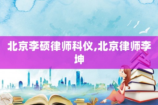 北京李碩律師科儀,北京律師李坤