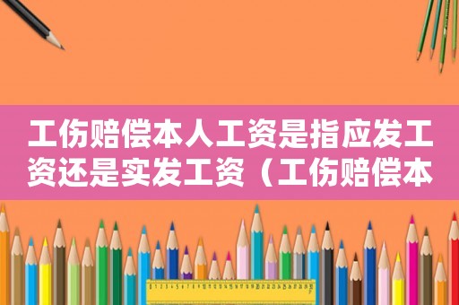 工傷賠償本人工資是指應發工資還是實發工資（工傷賠償本人工資是指）