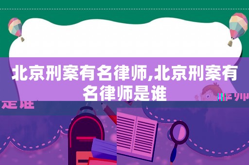 北京刑案有名律師,北京刑案有名律師是誰