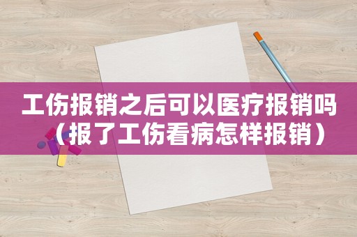 工傷報銷之后可以醫療報銷嗎（報了工傷看病怎樣報銷）