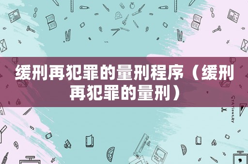 緩刑再犯罪的量刑程序（緩刑再犯罪的量刑）