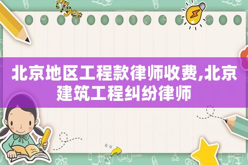 北京地區工程款律師收費,北京建筑工程糾紛律師