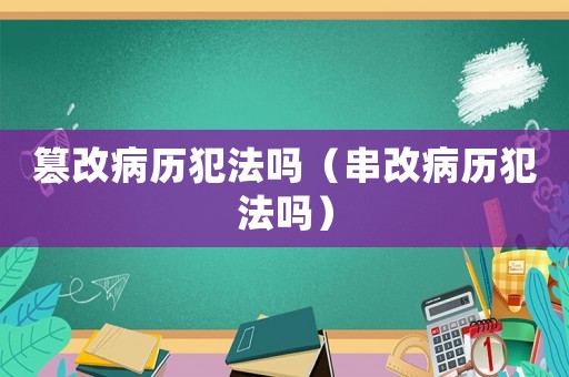 篡改病歷犯法嗎（串改病歷犯法嗎）