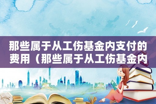 那些屬于從工傷基金內支付的費用（那些屬于從工傷基金內支付）