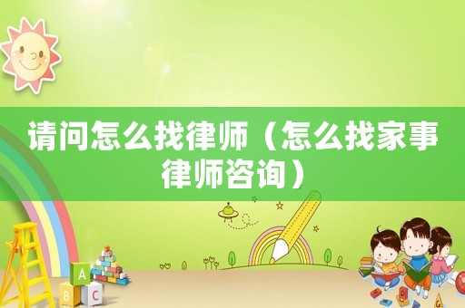 請問怎么找律師（怎么找家事律師咨詢）