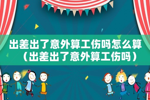 出差出了意外算工傷嗎怎么算（出差出了意外算工傷嗎）