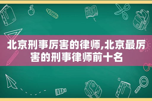 北京刑事厲害的律師,北京最厲害的刑事律師前十名