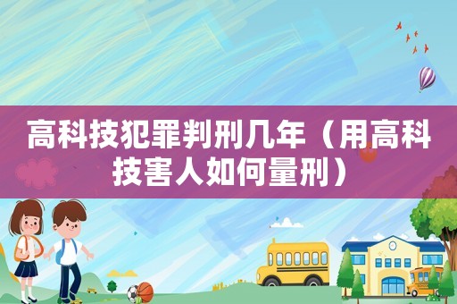 高科技犯罪判刑幾年（用高科技害人如何量刑）