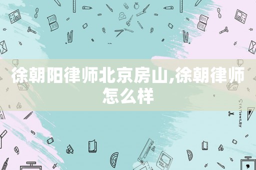 徐朝陽律師北京房山,徐朝律師怎么樣