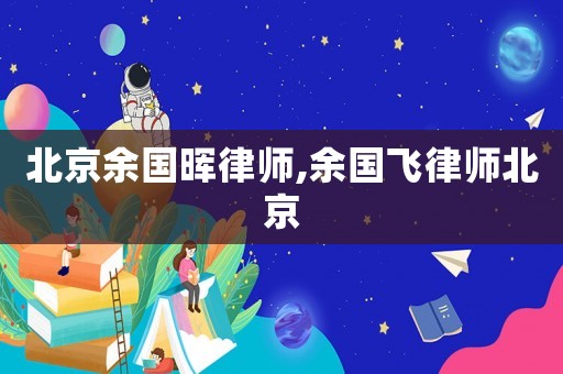 北京余國暉律師,余國飛律師北京