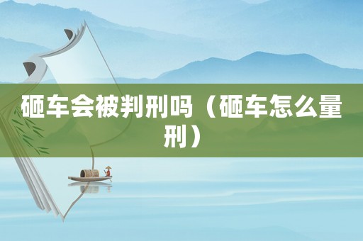 砸車會被判刑嗎（砸車怎么量刑）