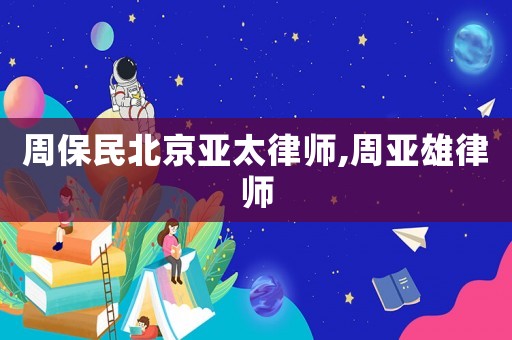 周保民北京亞太律師,周亞雄律師